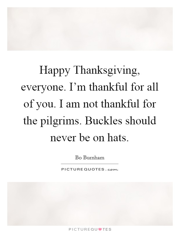 Happy Thanksgiving, everyone. I’m thankful for all of you. I am not thankful for the pilgrims. Buckles should never be on hats Picture Quote #1