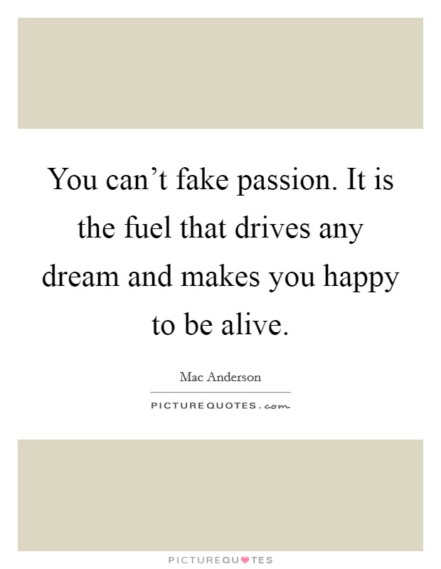 You can't fake passion. It is the fuel that drives any dream and makes you happy to be alive. Picture Quote #1