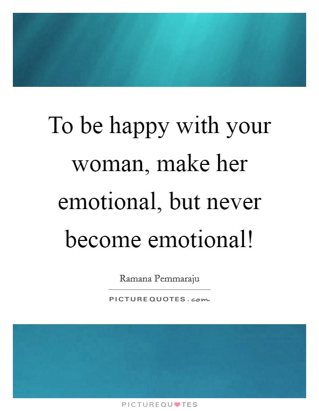 To be happy with your woman, make her emotional, but never become emotional! Picture Quote #1