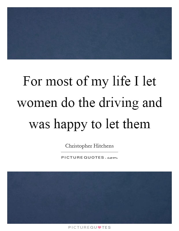 For most of my life I let women do the driving and was happy to let them Picture Quote #1
