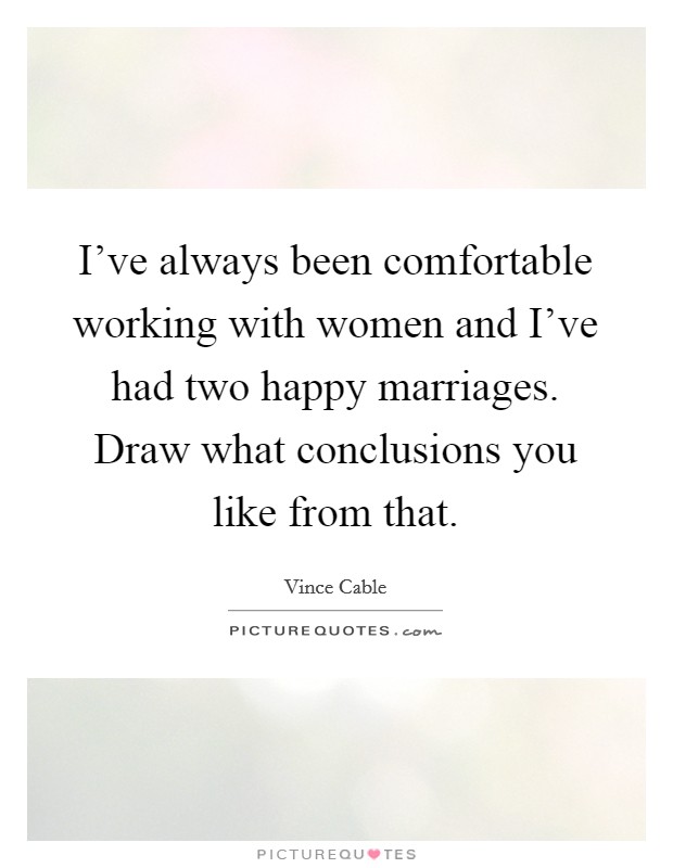 I’ve always been comfortable working with women and I’ve had two happy marriages. Draw what conclusions you like from that Picture Quote #1