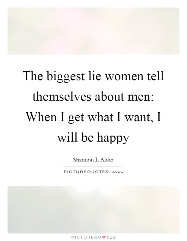 The biggest lie women tell themselves about men: When I get what I want, I will be happy Picture Quote #1