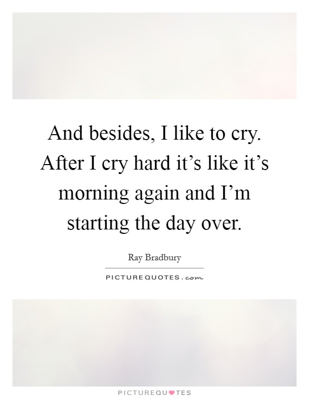 And besides, I like to cry. After I cry hard it's like it's morning again and I'm starting the day over. Picture Quote #1