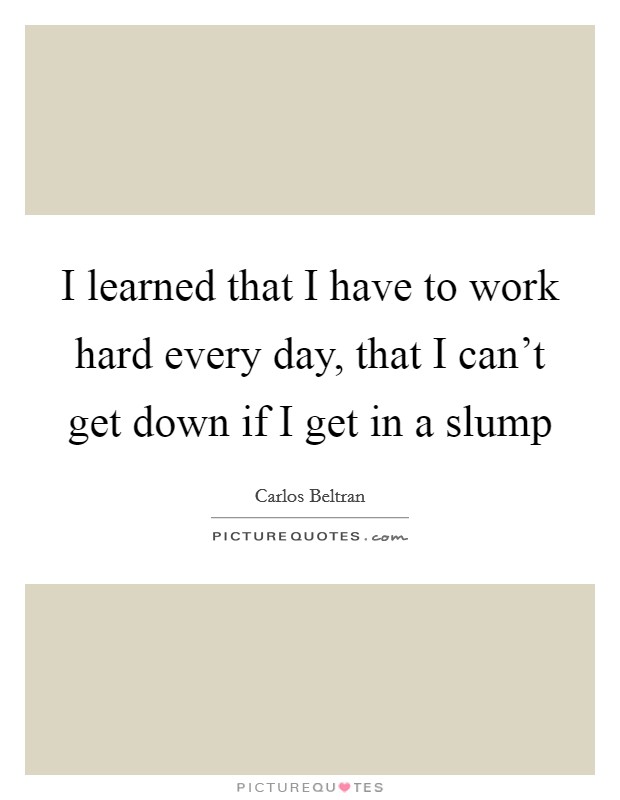 I learned that I have to work hard every day, that I can’t get down if I get in a slump Picture Quote #1