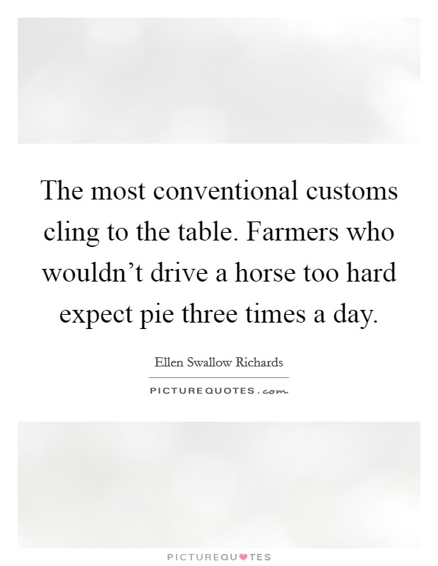 The most conventional customs cling to the table. Farmers who wouldn’t drive a horse too hard expect pie three times a day Picture Quote #1