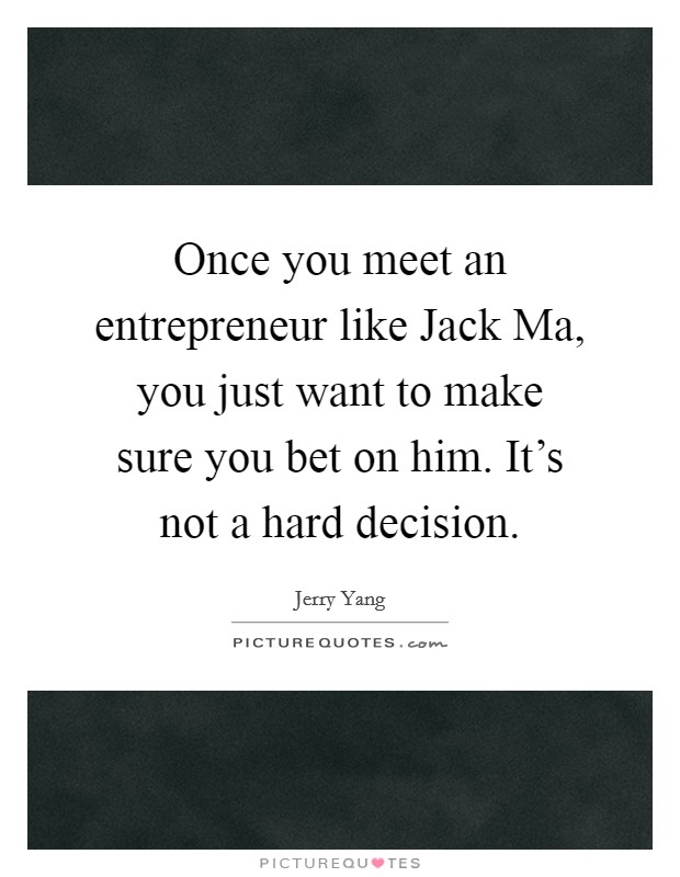Once you meet an entrepreneur like Jack Ma, you just want to make sure you bet on him. It’s not a hard decision Picture Quote #1