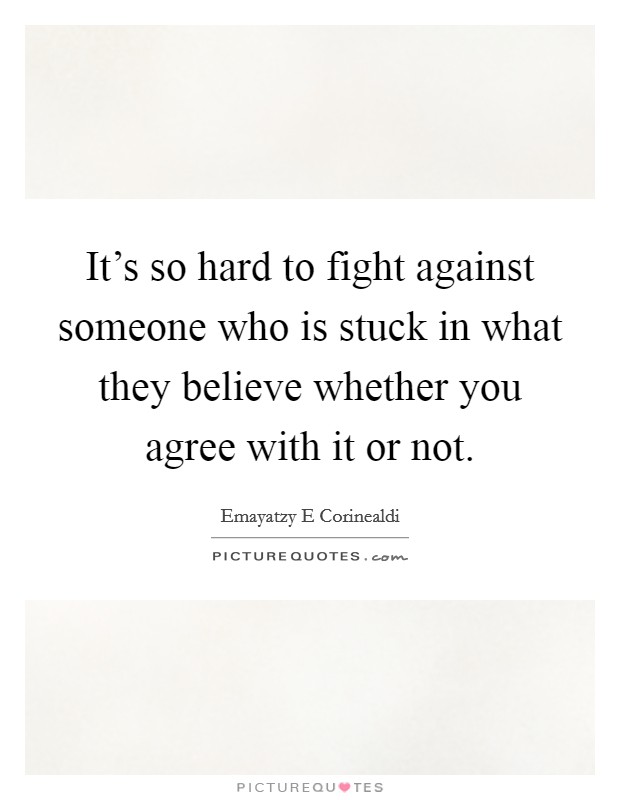 It’s so hard to fight against someone who is stuck in what they believe whether you agree with it or not Picture Quote #1