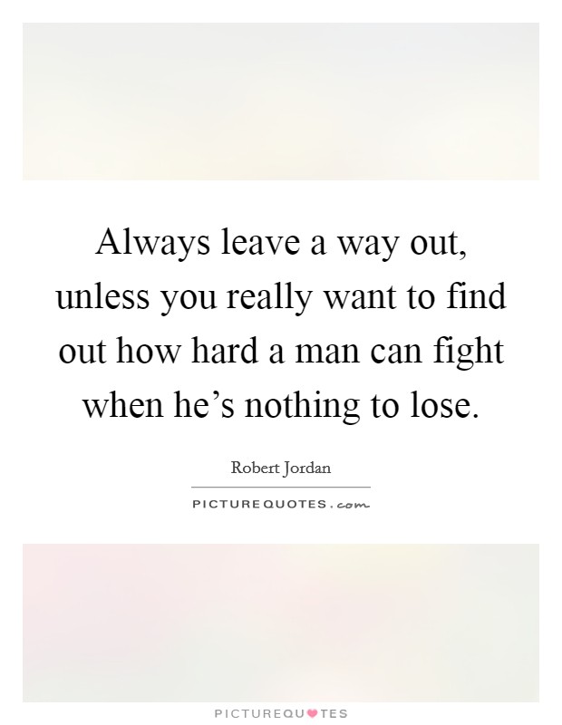 Always leave a way out, unless you really want to find out how hard a man can fight when he’s nothing to lose Picture Quote #1