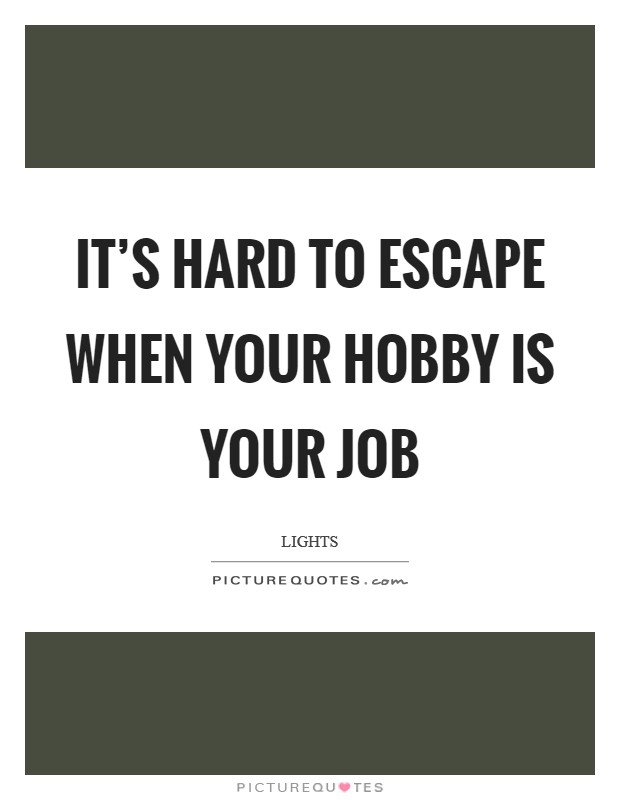 It’s hard to escape when your hobby is your job Picture Quote #1