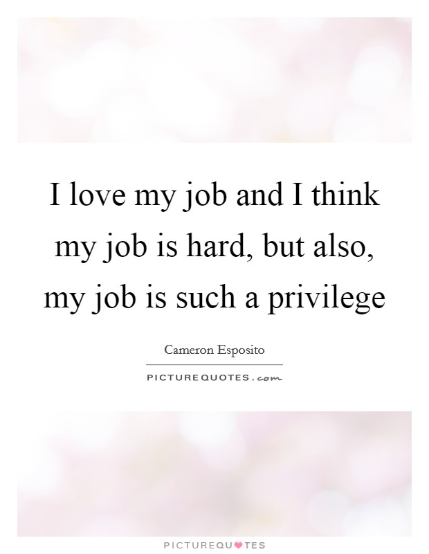 I love my job and I think my job is hard, but also, my job is... | Picture  Quotes