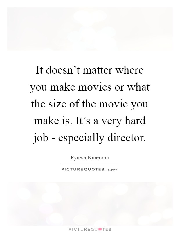 It doesn't matter where you make movies or what the size of the movie you make is. It's a very hard job - especially director. Picture Quote #1