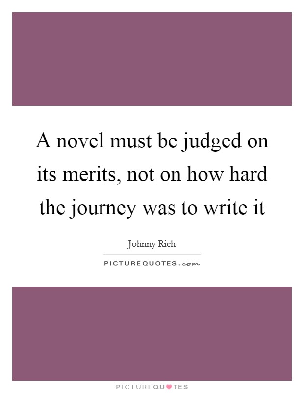 A novel must be judged on its merits, not on how hard the journey was to write it Picture Quote #1