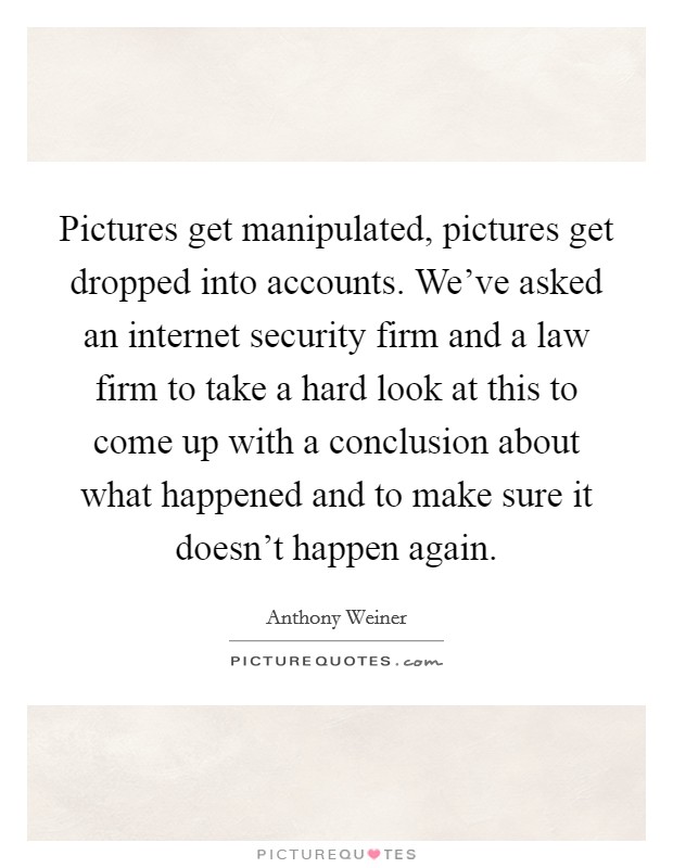 Pictures get manipulated, pictures get dropped into accounts. We’ve asked an internet security firm and a law firm to take a hard look at this to come up with a conclusion about what happened and to make sure it doesn’t happen again Picture Quote #1