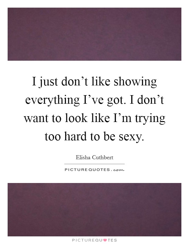 I just don’t like showing everything I’ve got. I don’t want to look like I’m trying too hard to be sexy Picture Quote #1
