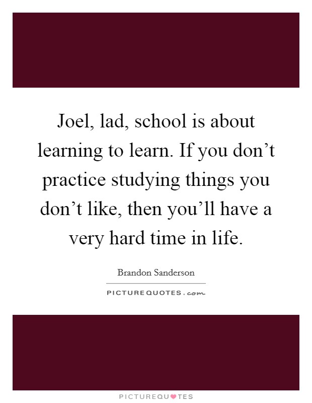 Joel, lad, school is about learning to learn. If you don't practice studying things you don't like, then you'll have a very hard time in life. Picture Quote #1