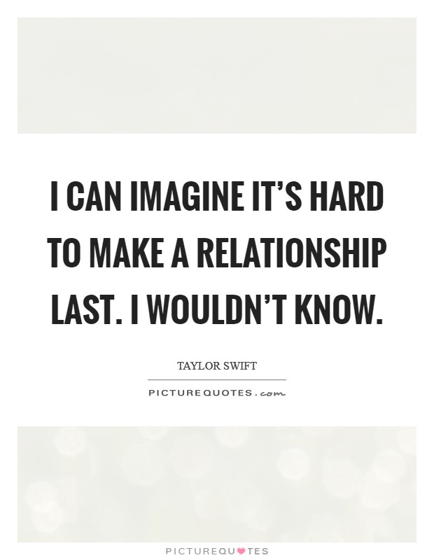 I can imagine it's hard to make a relationship last. I wouldn't know. Picture Quote #1