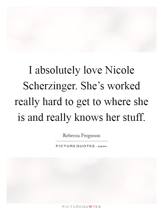 I absolutely love Nicole Scherzinger. She's worked really hard to get to where she is and really knows her stuff. Picture Quote #1