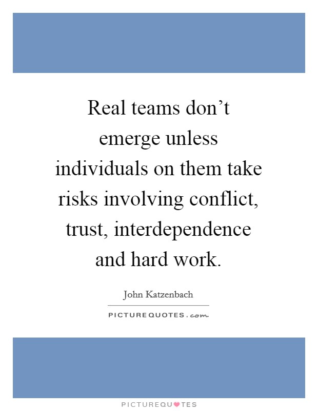 Real teams don’t emerge unless individuals on them take risks involving conflict, trust, interdependence and hard work Picture Quote #1