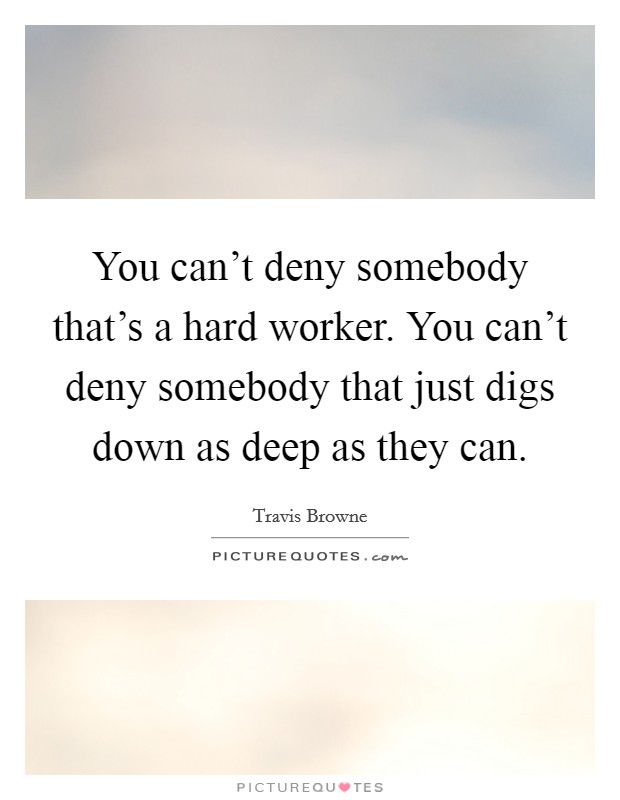You can't deny somebody that's a hard worker. You can't deny somebody that just digs down as deep as they can. Picture Quote #1