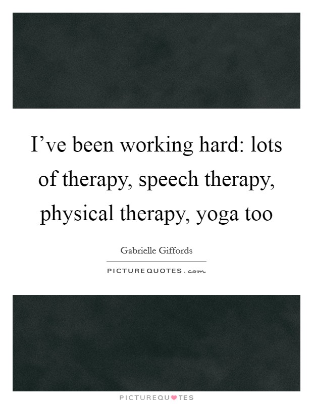 I’ve been working hard: lots of therapy, speech therapy, physical therapy, yoga too Picture Quote #1