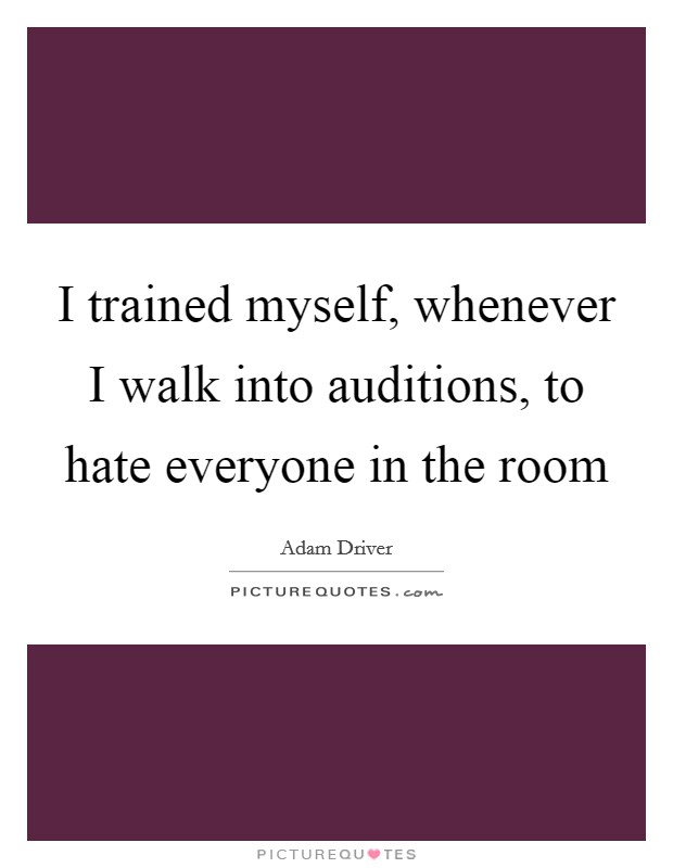 I trained myself, whenever I walk into auditions, to hate everyone in the room Picture Quote #1