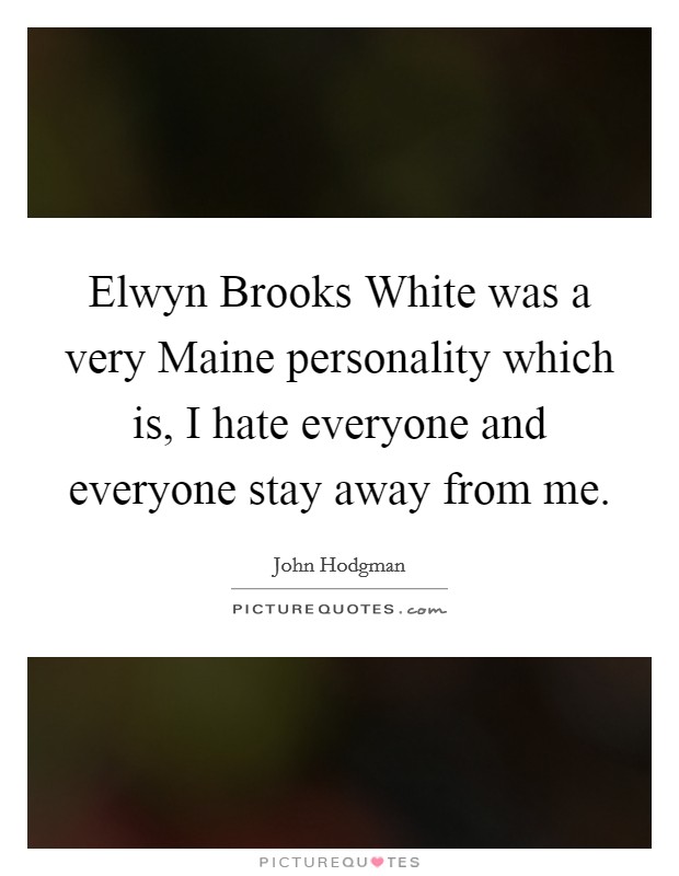 Elwyn Brooks White was a very Maine personality which is, I hate everyone and everyone stay away from me. Picture Quote #1