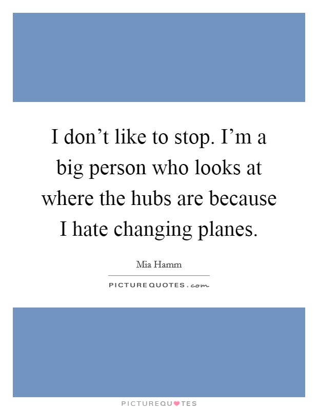 I don’t like to stop. I’m a big person who looks at where the hubs are because I hate changing planes Picture Quote #1