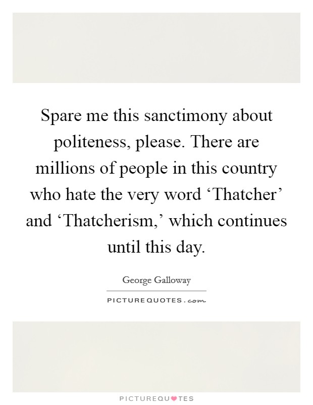 Spare me this sanctimony about politeness, please. There are millions of people in this country who hate the very word ‘Thatcher’ and ‘Thatcherism,’ which continues until this day Picture Quote #1