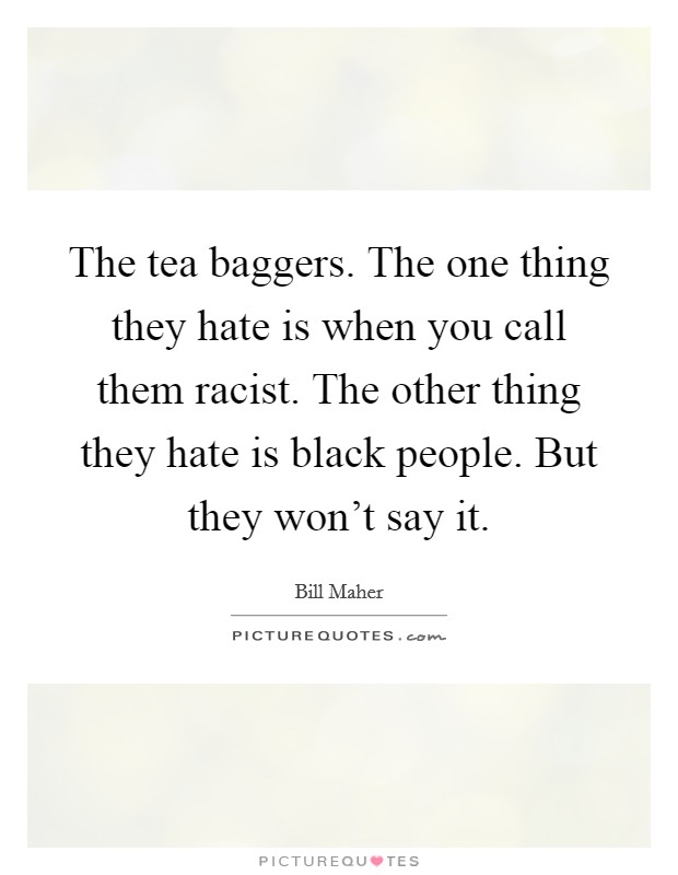 The tea baggers. The one thing they hate is when you call them racist. The other thing they hate is black people. But they won't say it. Picture Quote #1
