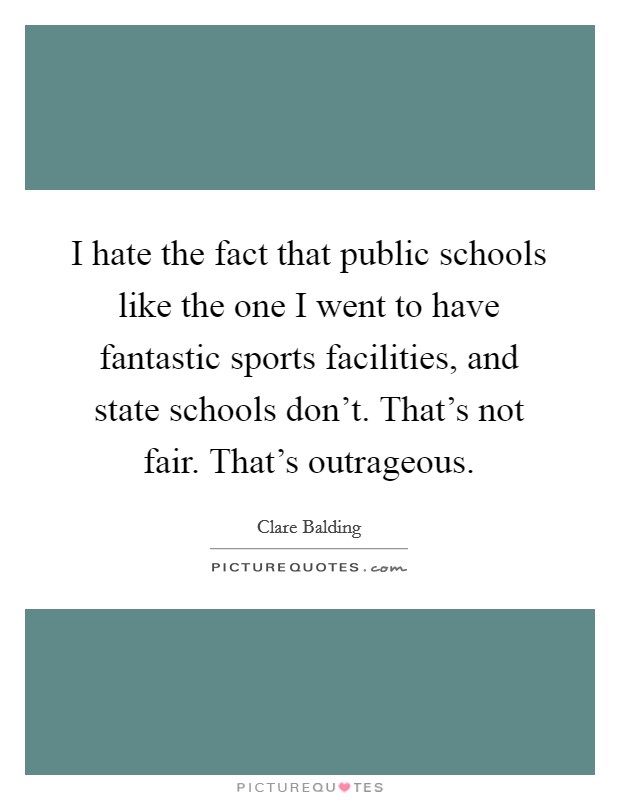 I hate the fact that public schools like the one I went to have fantastic sports facilities, and state schools don’t. That’s not fair. That’s outrageous Picture Quote #1