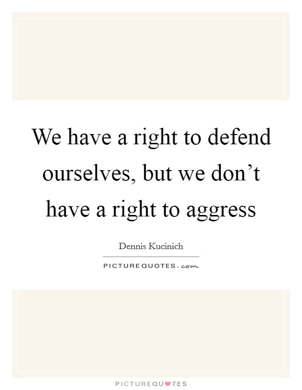 We have a right to defend ourselves, but we don’t have a right to aggress Picture Quote #1