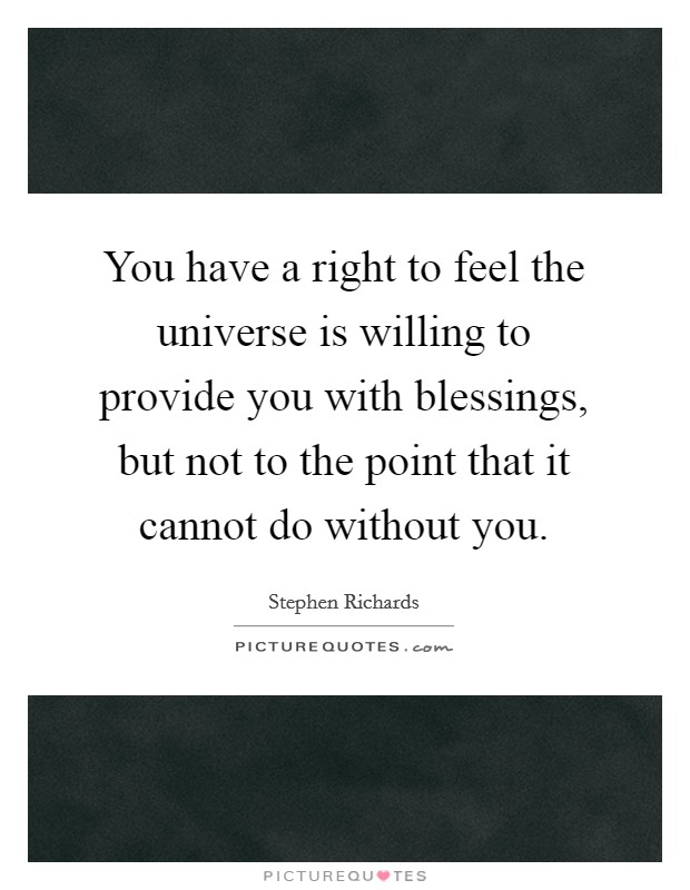 You have a right to feel the universe is willing to provide you with blessings, but not to the point that it cannot do without you Picture Quote #1