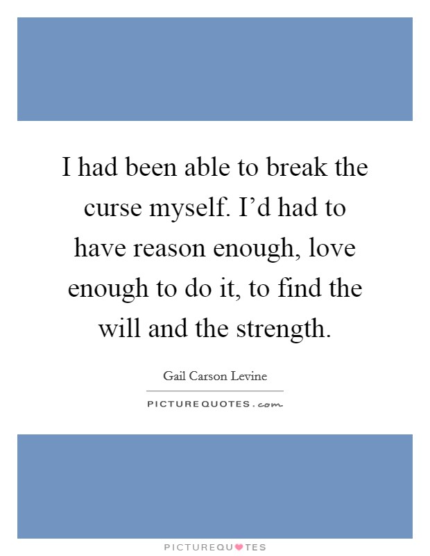 I had been able to break the curse myself. I’d had to have reason enough, love enough to do it, to find the will and the strength Picture Quote #1