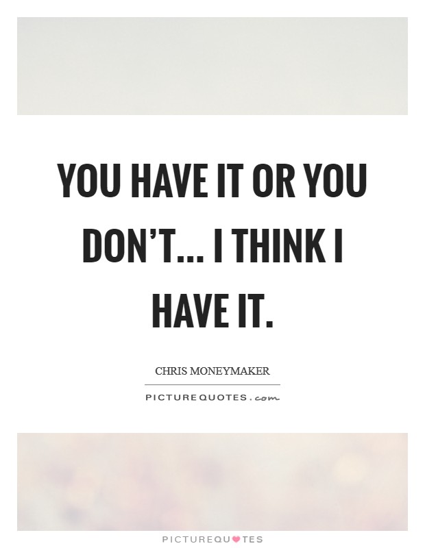 You have it or you don’t... I think I have it Picture Quote #1