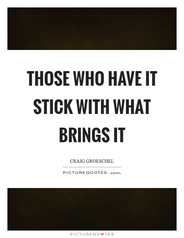 Those who have it stick with what brings it Picture Quote #1