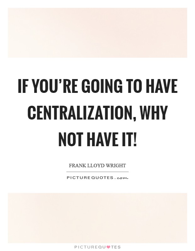 If you’re going to have centralization, why not have it! Picture Quote #1