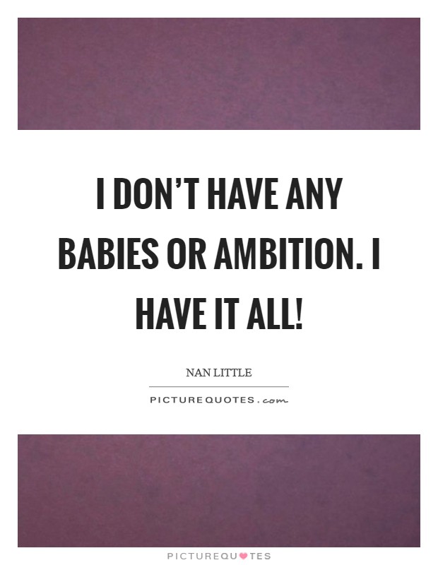 I don’t have any babies or ambition. I have it all! Picture Quote #1