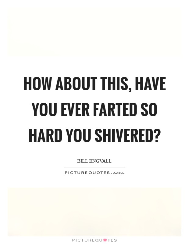 How about this, have you ever farted so hard you shivered? Picture Quote #1