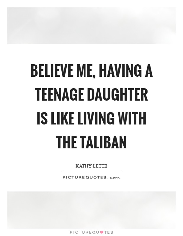Believe me, having a teenage daughter is like living with the Taliban Picture Quote #1