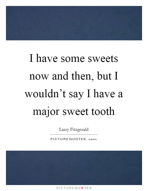 I have some sweets now and then, but I wouldn't say I have a major sweet tooth Picture Quote #1