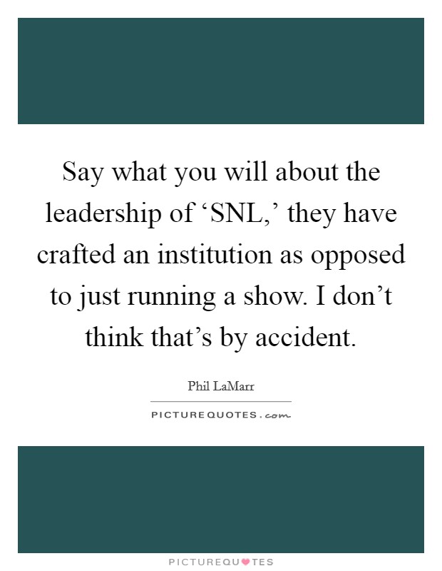 Say what you will about the leadership of ‘SNL,’ they have crafted an institution as opposed to just running a show. I don’t think that’s by accident Picture Quote #1