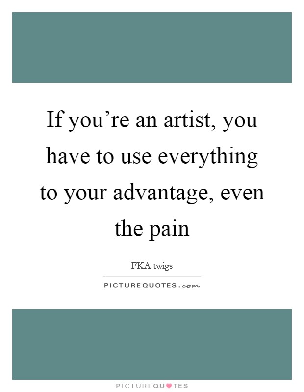If you’re an artist, you have to use everything to your advantage, even the pain Picture Quote #1