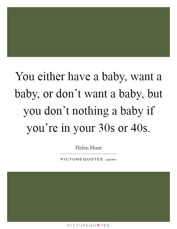You either have a baby, want a baby, or don’t want a baby, but you don’t nothing a baby if you’re in your 30s or 40s Picture Quote #1