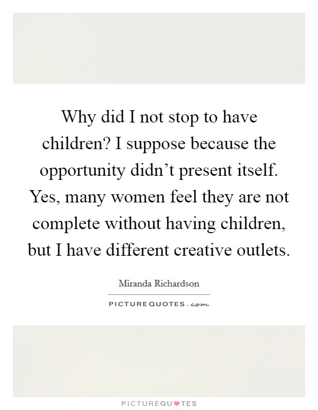 Why did I not stop to have children? I suppose because the opportunity didn’t present itself. Yes, many women feel they are not complete without having children, but I have different creative outlets Picture Quote #1