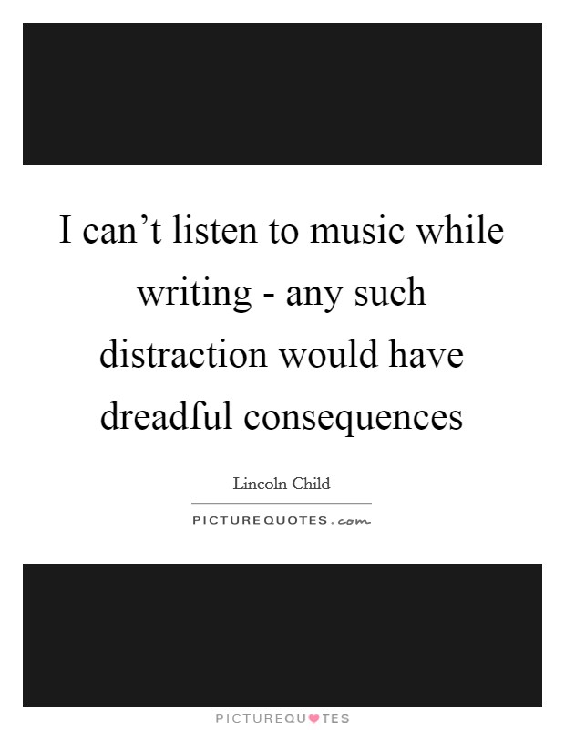 I can’t listen to music while writing - any such distraction would have dreadful consequences Picture Quote #1