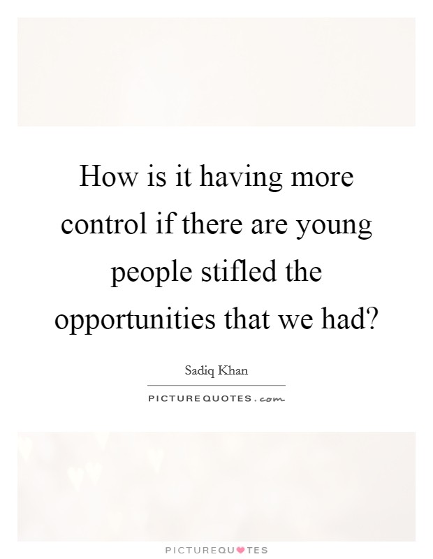 How is it having more control if there are young people stifled the opportunities that we had? Picture Quote #1