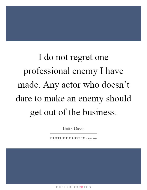 I do not regret one professional enemy I have made. Any actor who doesn’t dare to make an enemy should get out of the business Picture Quote #1
