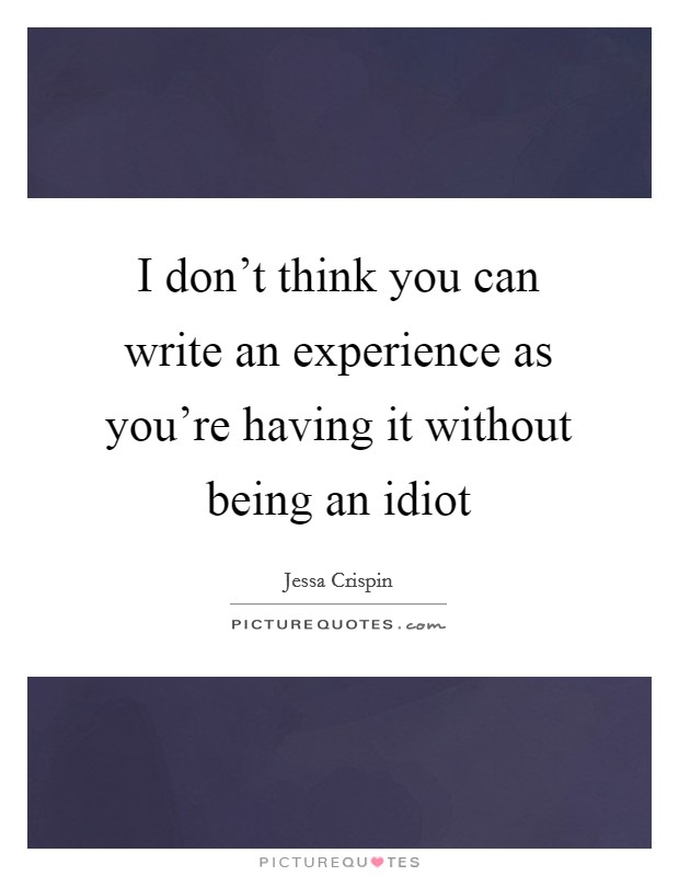 I don’t think you can write an experience as you’re having it without being an idiot Picture Quote #1