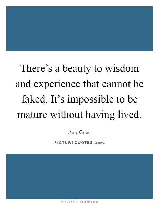 There’s a beauty to wisdom and experience that cannot be faked. It’s impossible to be mature without having lived Picture Quote #1