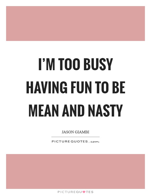 I’m too busy having fun to be mean and nasty Picture Quote #1